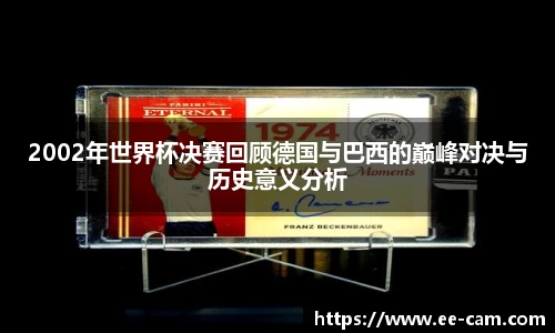 2002年世界杯决赛回顾德国与巴西的巅峰对决与历史意义分析