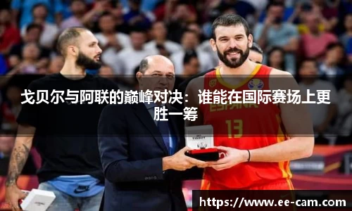 戈贝尔与阿联的巅峰对决：谁能在国际赛场上更胜一筹