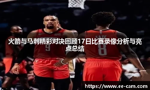 火箭与马刺精彩对决回顾17日比赛录像分析与亮点总结