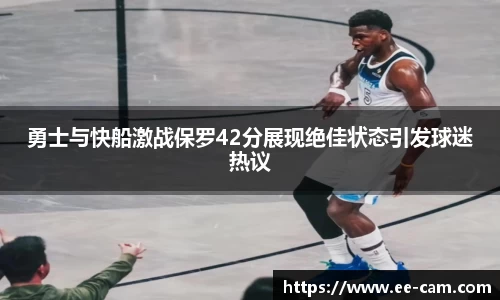 勇士与快船激战保罗42分展现绝佳状态引发球迷热议