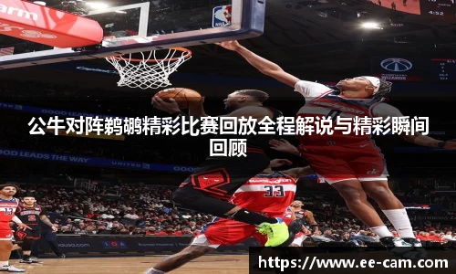 公牛对阵鹈鹕精彩比赛回放全程解说与精彩瞬间回顾