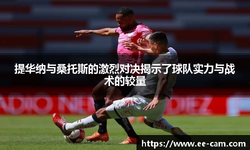 提华纳与桑托斯的激烈对决揭示了球队实力与战术的较量